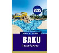 BAKU REISEFÜHRER 2025: Kultur, Geschichte und Abenteuer in Aserbaidschans Hauptstadt genießen"