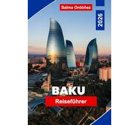BAKU Reiseführer 2026: Entdecken Sie moderne Architektur, Kaspische Küsten, die historische Altstadt, lokale Küche und praktische Tipps für Ihre Aserbaidschan-Reise