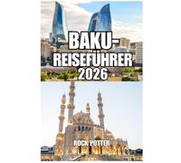 BAKU REISEFÜHRER: Ihr umfassender Reiseführer für Aserbaidschans Hauptstadt, die Kaspische Küste, historische Sehenswürdigkeiten, die lokale Kultur, Kulinarik, Tagesausflüge und clevere Reiseplanung
