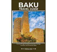 BAKU TRAVEL GUIDE: A Journey Through Azerbaijan’s Crossroads of Heritage, Innovation, and the Silk Road Legacy