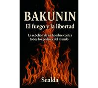 Bakunin: El fuego y la libertad: La rebelión de un hombre contra todos los poderes del mundo
