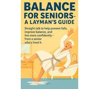 Balance for Seniors - A Layman’s Guide: Straight Talk to Help Prevent Falls, Improve Balance, and Live More Confidently - from a Senior Who's Lived It