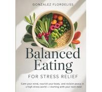 Balanced Eating for Stress Relief: Calm Your Mind, Nourish Your Body, and Reclaim Peace in a High-Stress World-Starting with Your Next Meal