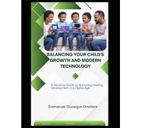 BALANCING YOUR CHILD'S GROWTH AND MODERN TECHNOLOGY: A Parental Guide to Nurturing Healthy Development in a Digital Age