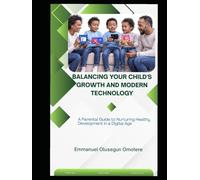 BALANCING YOUR CHILD'S GROWTH AND MODERN TECHNOLOGY: A Parental Guide to Nurturing Healthy Development in a Digital Age