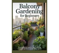 BALCONY GARDENING FOR BEGINNERS: Everything You Need to Start a Thriving Container Garden in Small Urban Spaces