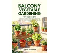 BALCONY VEGETABLE GARDENING FOR BEGINNERS: A Practical Step-by-Step Guide to Growing Fresh Aromatic Herbs, Salad Greens, and Compact Vegetables Within ... - For Small Spaces Across the US and Canada