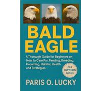 Bald Eagle: A Thorough Guide for Beginners on How to Care For, Feeding, Breeding, Grooming, Habitat, Health and strategies
