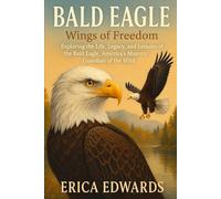 BALD EAGLE: Wings of Freedom: Exploring the Life, Legacy, and Lessons of the Bald Eagle, America's Majestic Guardian of the Wild.”