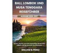 BALI, LOMBOK UND NUSA TENGGARA REISEFÜHRER AUSGABE 2026-2027: Routen, Rupiah und echte Ratschläge für Strände, Vulkane und die Komodo-Dracheninseln.