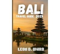 Bali Travel Guide 2025: Explore Bali Like a Local in 2025: The Ultimate Travel Guide to Ubud, Seminyak, Canggu and Beyond for Culture, Cuisine and Coastal Magic