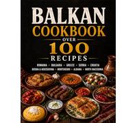 BALKAN COOKBOOK: Over 100 Authentic Recipes from Romania, Bulgaria, Greece, Serbia, Croatia, Bosnia & Herzegovina, Montenegro, Albania, and North Macedonia