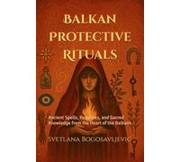 Balkan Protective Rituals: Ancient Spells, Remedies, and Sacred Knowledge from the Heart of the Balkans