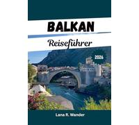 Balkan Reiseführer 2026: Die Urlaubsrouten, Geheimtipps, Abenteuerrouten, Kultur und Kulinarik für Erstbesucher und erfahrene Entdecker