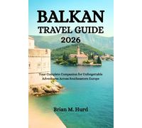 BALKAN TRAVEL GUIDE 2026: Your Complete Companion for Unforgettable Adventures Across Southeastern Europe