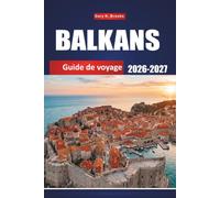 BALKANS GUIDE DE VOYAGE 2026-2027: Découvrez la Croatie, la Serbie, le Monténégro, la Bosnie, l'Albanie et la Grèce grâce à des conseils locaux, des ... cartes et des destinations incontournables.