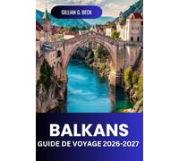 BALKANS Guide de voyage 2026-2027: Routes Panoramiques, Vieilles Villes, Littoraux, Parcs Nationaux, Restauration, Coûts Et Itinéraires