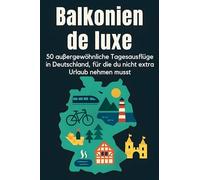 Balkonien de luxe: 50 außergewöhnliche Tagesausflüge in Deutschland, für die du nicht extra Urlaub nehmen musst