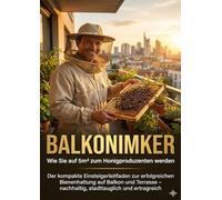 Balkonimker: Wie Sie auf 5m² zum Honigproduzenten werden: Der kompakte Einsteigerleitfaden zur erfolgreichen Bienenhaltung auf Balkon und Terrasse - nachhaltig, stadttauglich und ertragreich