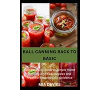 BALL CANNING BACK TO BASIC: Your Practical Guide to Simple Home Canning with Easy Recipes and Practical Step-by-Step Guidance