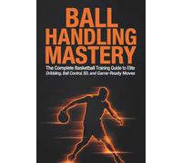 BALL HANDLING MASTERY: The Complete Basketball Training Guide to Elite Dribbling, Ball Control, Speed, and Game-Ready Moves (The Complete Beginner Sports Series)