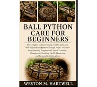 BALL PYTHON CARE FOR BEGINNERS: The Complete Guide to Raising Healthy, Calm, and Well-Adjusted Ball Pythons Through Proper Enclosure Setup, Feeding, ... Monitoring, and Responsible Lifelong Care