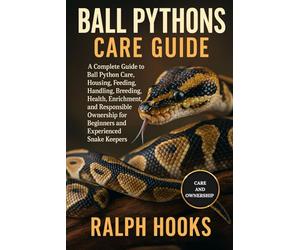 BALL PYTHONS CARE GUIDE: A Complete Guide to Ball Python Care, Housing, Feeding, Handling, Breeding, Health, Enrichment, and Responsible Ownership for Beginners and Experienced Snake Keepers