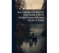 Ballads and Lyrics of Old France, With Other Poems [Ed. and Tr.] by A. Lang