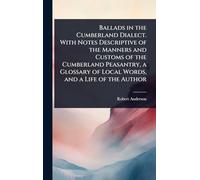 Ballads in the Cumberland Dialect. With Notes Descriptive of the Manners and Customs of the Cumberland Peasantry, a Glossary of Local Words, and a Life of the Author
