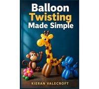 BALLOON TWISTING MADE SIMPLE: A Beginner's Guide to Shaping, Sculpting, and Making Your Own Balloon Figures