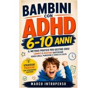 Bambini con ADHD 6-10 Anni: Il Metodo Pratico per Gestire Crisi, Compiti e Routine Quotidiane Senza Urla, Punizioni o Sensi di Colpa