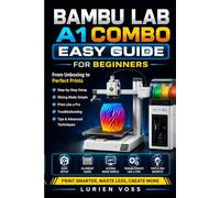 Bambu Lab A1 Combo Easy Guide For Beginners: Step-by-Step Instructions for Simple, Creative 3D Printing with Advanced Techniques for Perfect Prints and Slicing Optimization