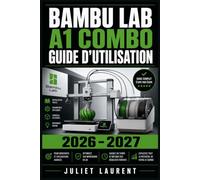 Bambu Lab A1 Combo Guide d'Utilisation 2026-2027: Référence Exhaustive : Configuration, Impression 3D Multicolore FDM, Entretien et Dépannage - Astuces Pratiques pour Débutants et Professionnels