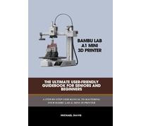 Bambu Lab A1 Mini 3D Printer: The ultimate user-friendly guide book for seniors and beginners: A STEP-BY-STEP USER MANUAL TO MASTERING YOUR BAMBU LAB ... PRINTER (Technology and computer guidebooks)