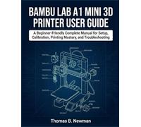 Bambu Lab A1 Mini 3D Printer User Guide: A Beginner-Friendly Complete Manual for Setup, Calibration, Printing Mastery, and Troubleshooting