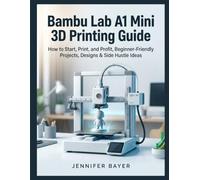 Bambu Lab A1 Mini 3D Printing Guide: How to Start, Print, and Profit with Beginner-Friendly Projects, Designs & Side Hustle Ideas