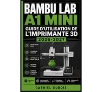 Bambu Lab A1 Mini Guide d'Utilisation de l'Imprimante 3D 2026-2027: Installation, Calibration, Entretien et Astuces de Dépannage pour Débutants