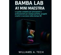 BAMBU LAB A1 MINI MAESTRIA: La guida completa per principianti e professionisti per stampe perfette, progetti creativi e successo nella stampa 3D