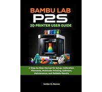 Bambu Lab P2S 3D Printer User Guide: A Step-by-Step Manual for Setup, Calibration, Filaments, Multicolor Printing, Software, Maintenance, and Reliable Results