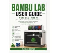 Bambu Lab User Guide for Beginners: A Step-by-Step Guide to Set Up Your Bambu Lab Printer, Master Bambu Studio, Print with Confidence, Troubleshoot Common Issues, and Create High-Quality 3D Prints