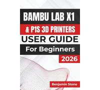 Bambu Lab X1 & P1S 3D Printers USER GUIDE For Beginners 2026: Enhancing Print Quality, Optimizing Settings, and Maintaining Long-Term Printer Performance