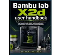 BAMBU LAB X2D USER HANDBOOK: The Complete Beginner-to-Advanced Guide to Setup, Calibration, High-Speed, Printing, Material Selection, Maintenance, ... and Professional 3D Printing Workflows