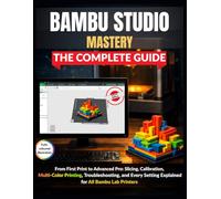 Bambu Studio Mastery: The Complete Guide: From First Print to Advanced Pro: Slicing, Calibration, Multi-Color Printing, Troubleshooting, and Every Setting Explained for All Bambu Lab Printers