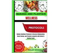 BANANA AND PLANTAIN WELLNESS PROTOCOLS: Holistic Nutrition Protocols to Reverse Inflammation, Boost Energy, and Promote Longevity with Nature’s Healing Foods