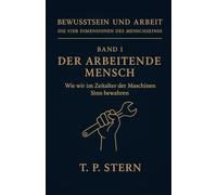 Band I - Der arbeitende Mensch: Wie wir im Zeitalter der Maschinen Sinn bewahren (Bewusstsein und Arbeit - Die vier Dimensionen des Menschseins)