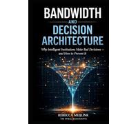 Bandwidth and Decision Architecture: Why Intelligent Institutions Make Bad Decisions and How to Prevent It