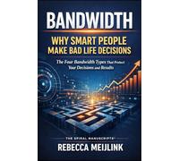 Bandwidth: Why Smart People Make Bad Life Decisions: The Four Bandwidth Types That Protect Your Decisions and Results