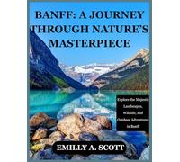 BANFF: A JOURNEY THROUGH NATURE’S MASTERPIECE: Explore the Majestic Landscapes, Wildlife, and Outdoor Adventures in Banff