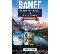 Banff Guida Di Viaggio 2026-2027: Montagne Rocciose del Canada, Lago Louise, Lago Moraine, Icefields Parkway, fauna selvatica, escursionismo e avventure tutto l'anno