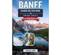 Banff Guide De Voyage 2026-2027: Les montagnes Rocheuses canadiennes, le lac Louise, le lac Moraine, la promenade des Glaciers, la faune, la randonnée et les aventures tout au long de l'année